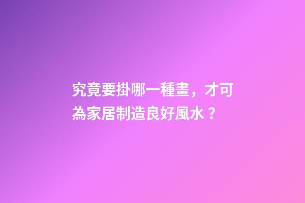 究竟要掛哪一種畫，才可為家居制造良好風水？